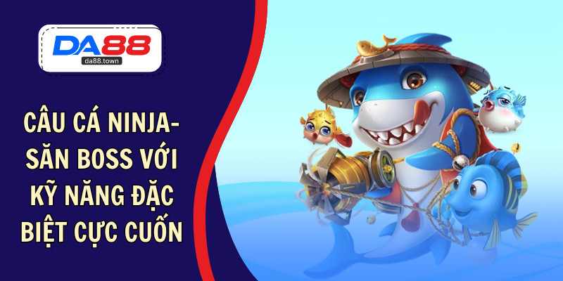 Câu Cá Ninja – Săn Boss Với Kỹ Năng Đặc Biệt Cực Cuốn – DA88&#55356&#57238 Trang Đích Đăng KÝ DA88.COM &#55356&#57286 Giải Trí Có Tiền - Arivo